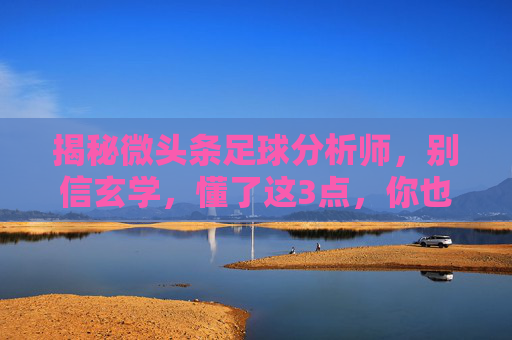 揭秘微头条足球分析师,别信玄学,懂了这3点,你也能看透比赛!