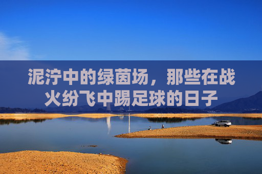 泥泞中的绿茵场,那些在战火纷飞中踢足球的日子