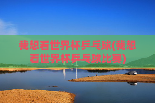 我想看世界杯乒乓球(我想看世界杯乒乓球比赛)