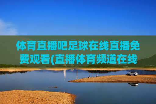 体育直播吧足球在线直播免费观看(直播体育频道在线直播观看)