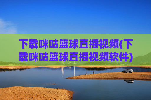 下载咪咕篮球直播视频(下载咪咕篮球直播视频软件)
