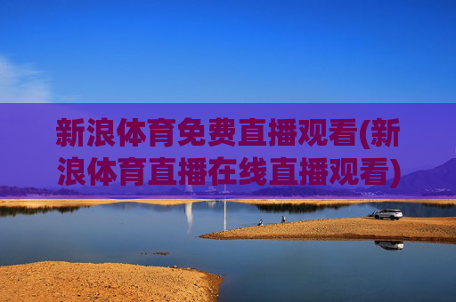 新浪体育免费直播观看(新浪体育直播在线直播观看)