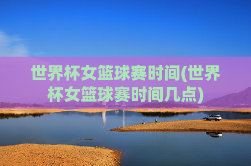 世界杯女篮球赛时间(世界杯女篮球赛时间几点)