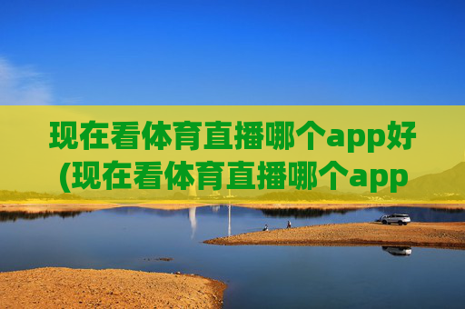 现在看体育直播哪个app好(现在看体育直播哪个app好用)
