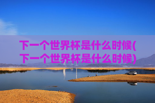 下一个世界杯是什么时候(下一个世界杯是什么时候)