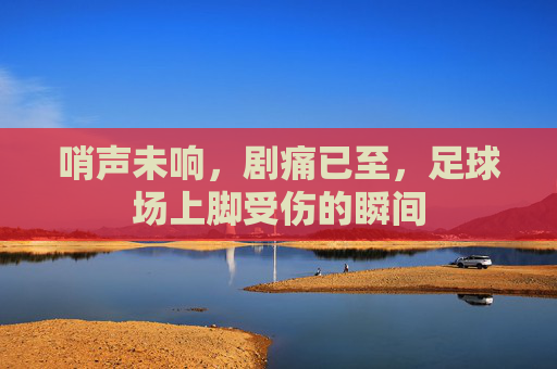 哨声未响,剧痛已至,足球场上脚受伤的瞬间