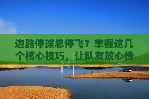 边路停球总停飞?掌握这几个核心技巧,让队友放心传中,你成进攻核心