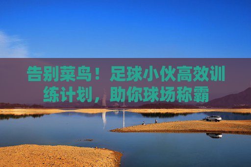 告别菜鸟!足球小伙高效训练计划,助你球场称霸