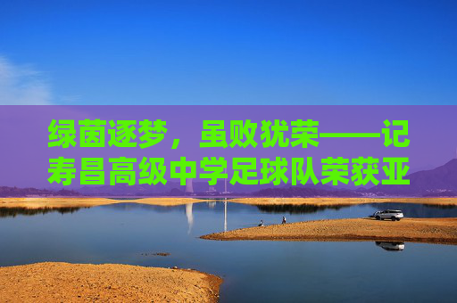 绿茵逐梦,虽败犹荣——记寿昌高级中学足球队荣获亚军