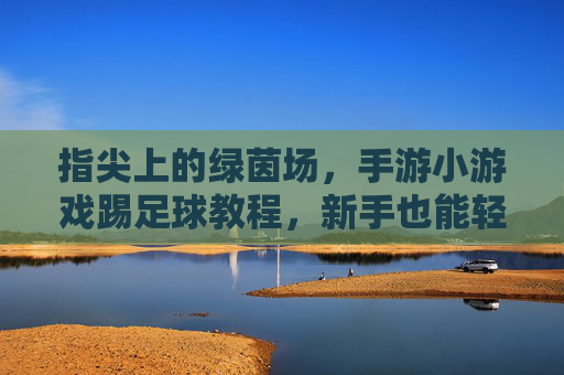 指尖上的绿茵场,手游小游戏踢足球教程,新手也能轻松上分!