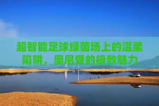 超智能足球绿茵场上的温柔陷阱,奥尼受的极致魅力