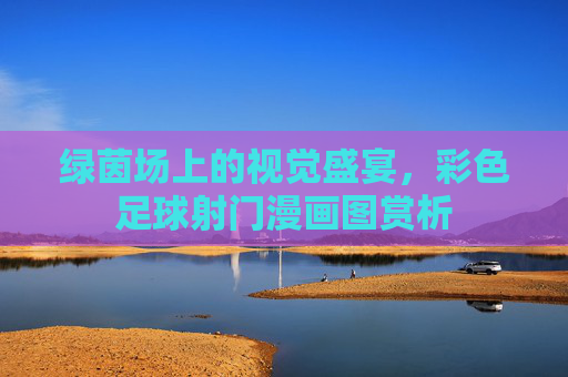 绿茵场上的视觉盛宴,彩色足球射门漫画图赏析