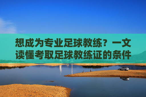 想成为专业足球教练?一文读懂考取足球教练证的条件与流程