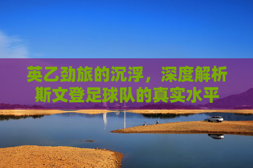 英乙劲旅的沉浮,深度解析斯文登足球队的真实水平