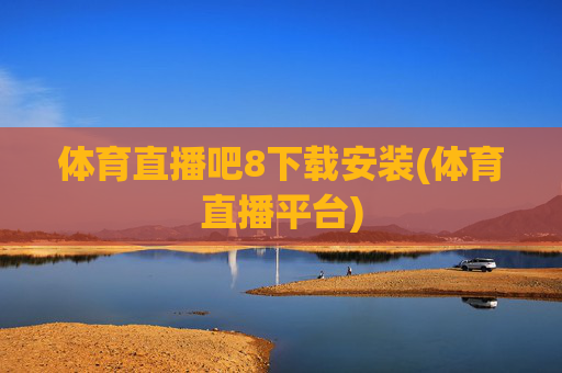 体育直播吧8下载安装(体育直播平台)