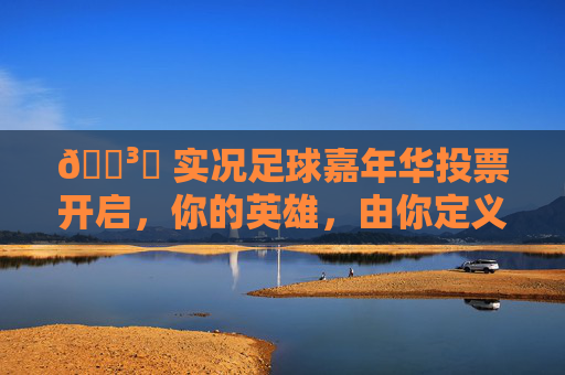 🗳️ 实况足球嘉年华投票开启,你的英雄,由你定义!