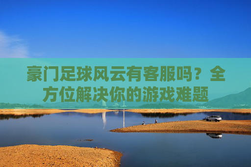 豪门足球风云有客服吗?全方位解决你的游戏难题
