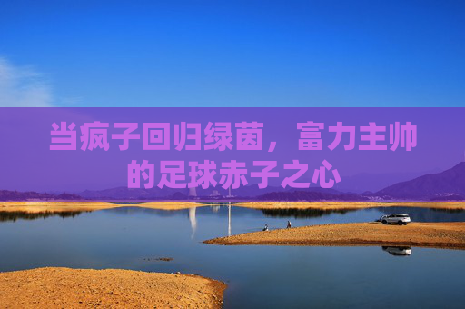 当疯子回归绿茵,富力主帅的足球赤子之心