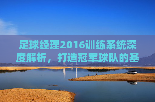 足球经理2016训练系统深度解析,打造冠军球队的基石