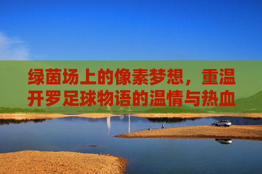 绿茵场上的像素梦想,重温开罗足球物语的温情与热血