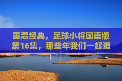 重温经典,足球小将国语版第16集,那些年我们一起追过的热血青春