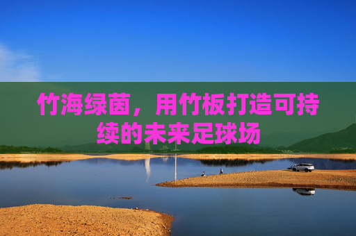 竹海绿茵,用竹板打造可持续的未来足球场