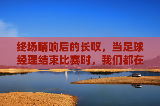 终场哨响后的长叹,当足球经理结束比赛时,我们都在想什么?