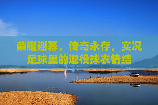 荣耀谢幕,传奇永存,实况足球里的退役球衣情结