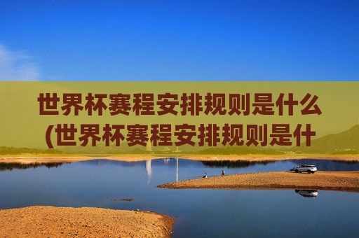 世界杯赛程安排规则是什么(世界杯赛程安排规则是什么意思)