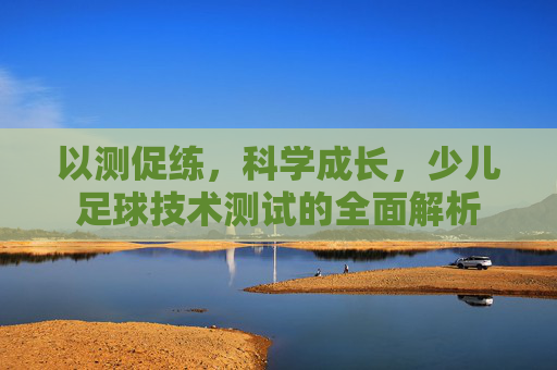 以测促练,科学成长,少儿足球技术测试的全面解析