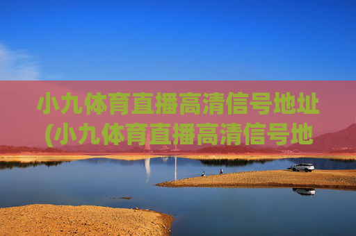 小九体育直播高清信号地址(小九体育直播高清信号地址在哪)