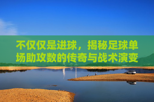 不仅仅是进球,揭秘足球单场助攻数的传奇与战术演变
