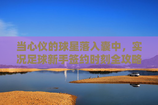 当心仪的球星落入囊中,实况足球新手签约时刻全攻略