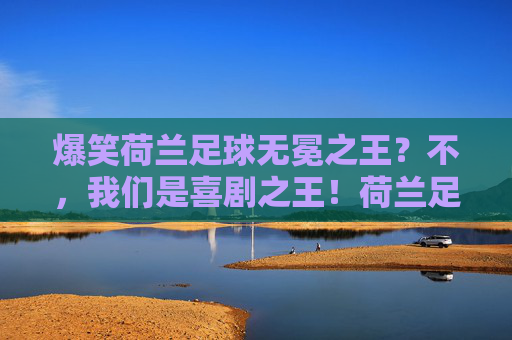 爆笑荷兰足球无冕之王?不,我们是喜剧之王!荷兰足球的心碎与离谱名场面大赏