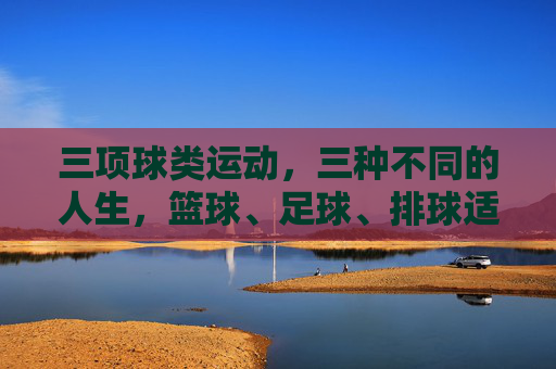 三项球类运动,三种不同的人生,篮球、足球、排球适合你吗?