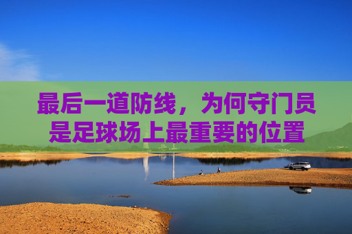 最后一道防线,为何守门员是足球场上最重要的位置