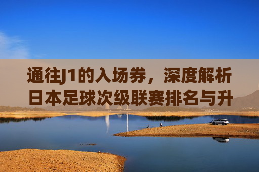 通往J1的入场券,深度解析日本足球次级联赛排名与升级格局