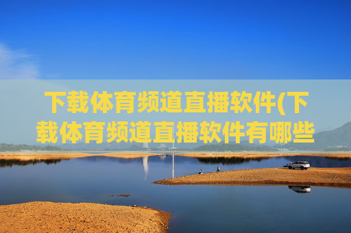 下载体育频道直播软件(下载体育频道直播软件有哪些)