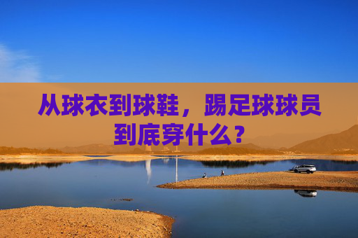 从球衣到球鞋,踢足球球员到底穿什么?