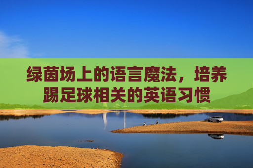 绿茵场上的语言魔法,培养踢足球相关的英语习惯