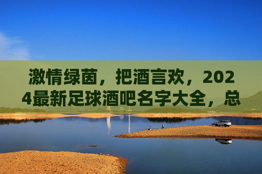 激情绿茵,把酒言欢,2024最新足球酒吧名字大全,总有一款点燃你的热血