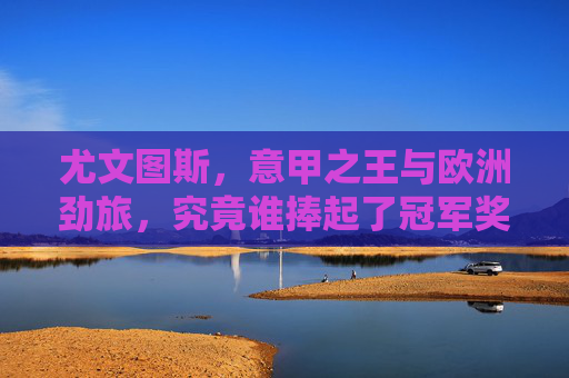 尤文图斯,意甲之王与欧洲劲旅,究竟谁捧起了冠军奖杯?