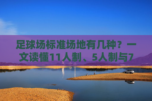 足球场标准场地有几种?一文读懂11人制、5人制与7人制的尺寸差异
