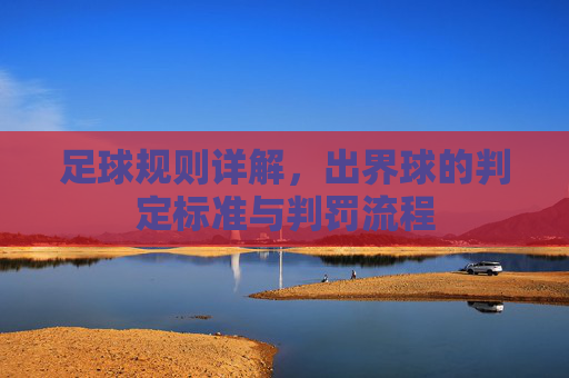足球规则详解,出界球的判定标准与判罚流程