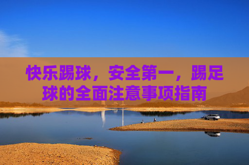 快乐踢球,安全第一,踢足球的全面注意事项指南