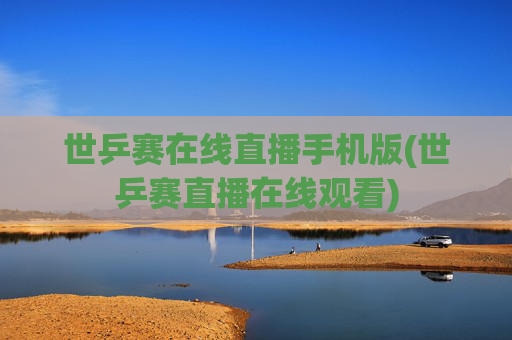 世乒赛在线直播手机版(世乒赛直播在线观看)