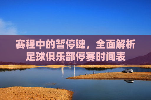赛程中的暂停键,全面解析足球俱乐部停赛时间表