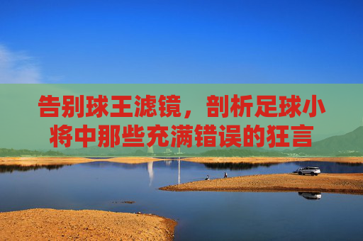 告别球王滤镜,剖析足球小将中那些充满错误的狂言