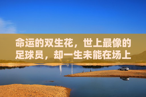 命运的双生花,世上最像的足球员,却一生未能在场上并肩