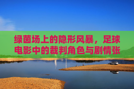 绿茵场上的隐形风暴,足球电影中的裁判角色与剧情张力